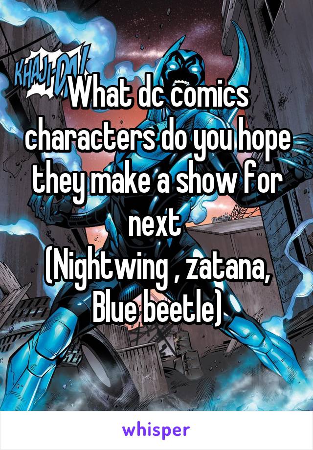 What dc comics characters do you hope they make a show for next 
(Nightwing , zatana, Blue beetle)
