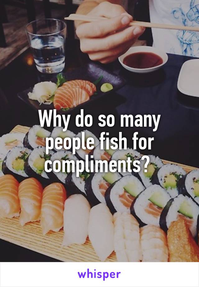 Why do so many people fish for compliments? 