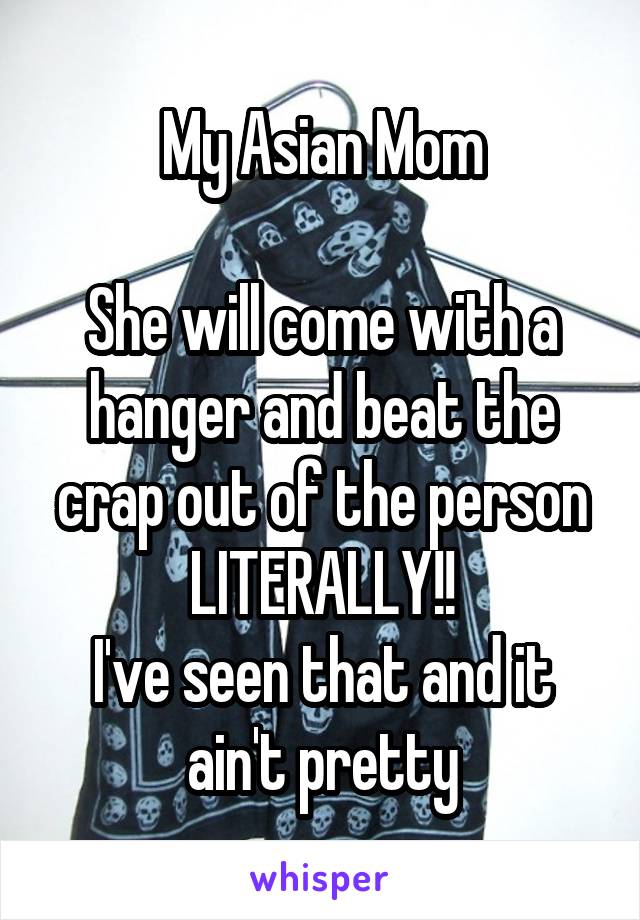 My Asian Mom

She will come with a hanger and beat the crap out of the person
LITERALLY!!
I've seen that and it ain't pretty