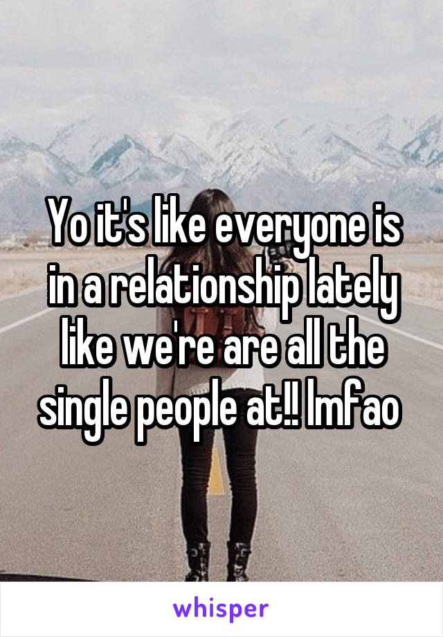 Yo it's like everyone is in a relationship lately like we're are all the single people at!! lmfao 