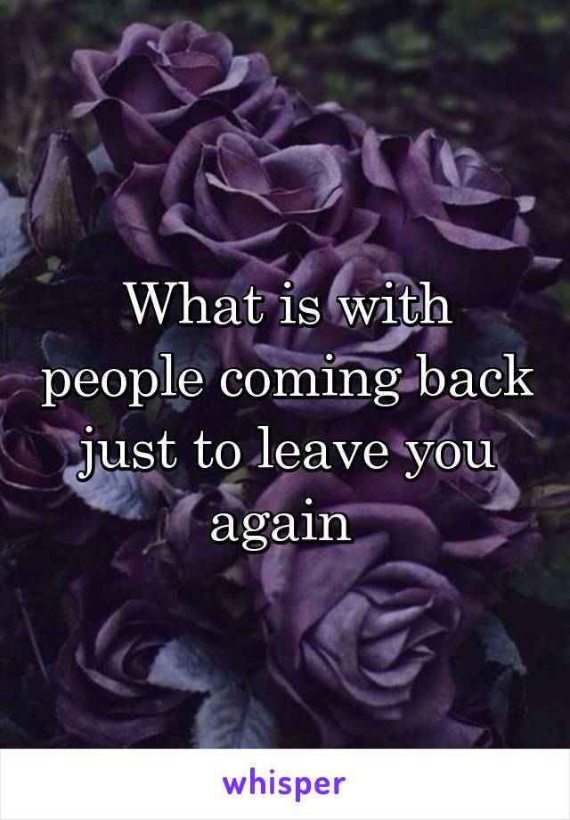 What is with people coming back just to leave you again 