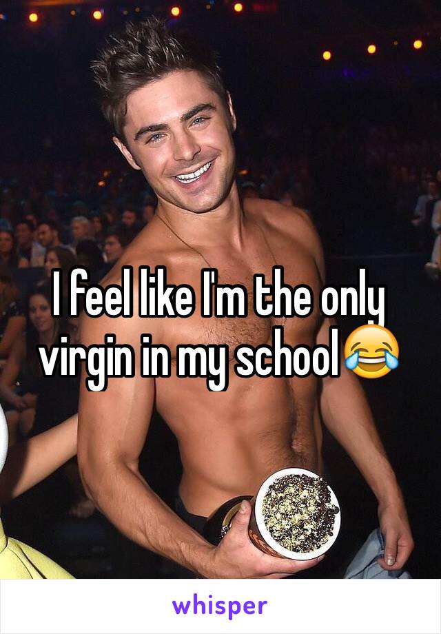 I feel like I'm the only virgin in my school😂