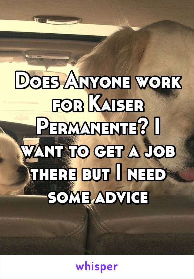 Does Anyone work for Kaiser Permanente? I want to get a job there but I need some advice