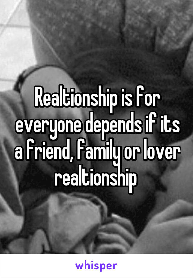 Realtionship is for everyone depends if its a friend, family or lover realtionship 