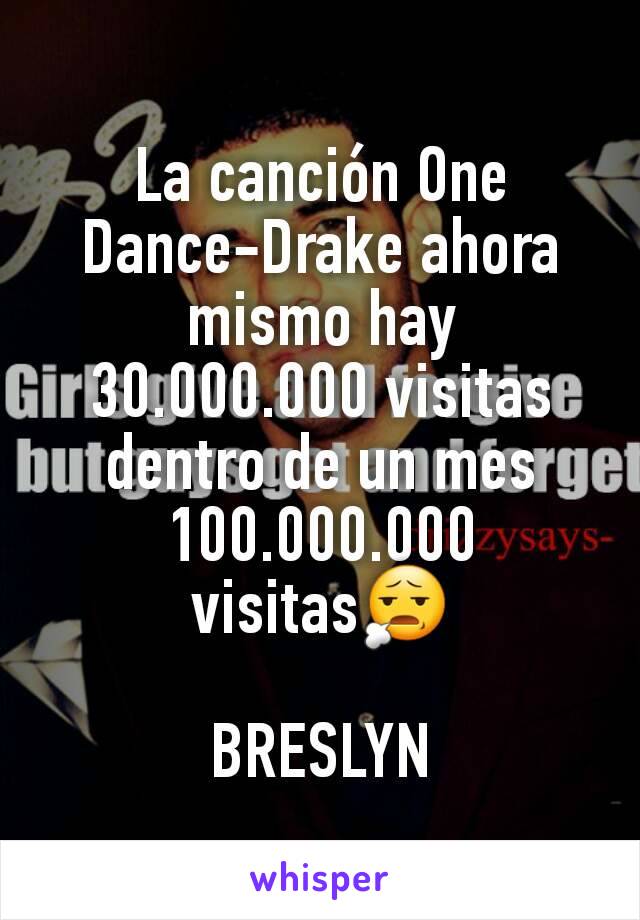 La canción One Dance-Drake ahora mismo hay 30.000.000 visitas dentro de un mes 100.000.000 visitas😧

BRESLYN