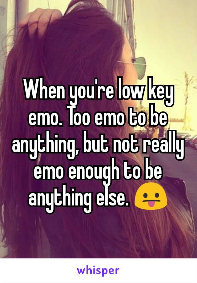 When you're low key emo. Too emo to be anything, but not really emo enough to be anything else. 😛