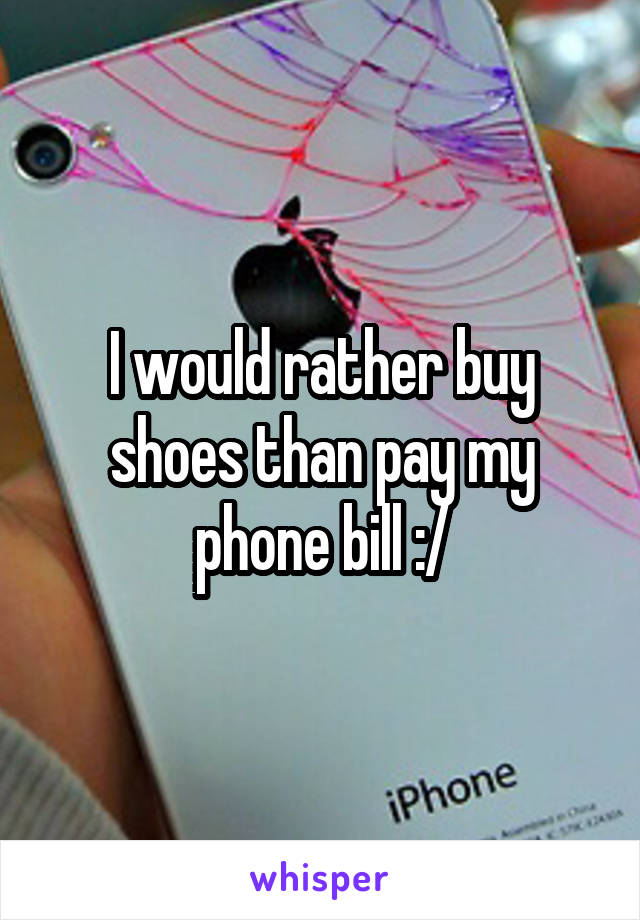 I would rather buy shoes than pay my phone bill :/