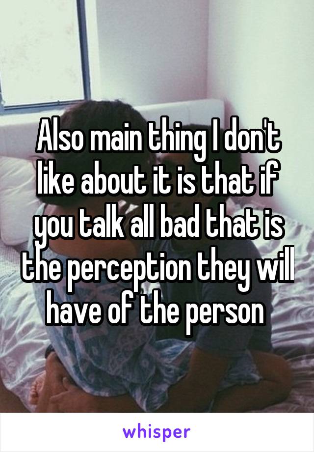 Also main thing I don't like about it is that if you talk all bad that is the perception they will have of the person 