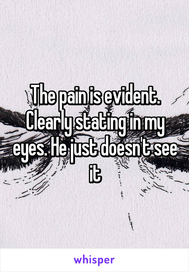 The pain is evident. Clearly stating in my eyes. He just doesn't see it