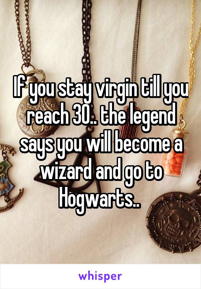 If you stay virgin till you reach 30.. the legend says you will become a wizard and go to Hogwarts.. 