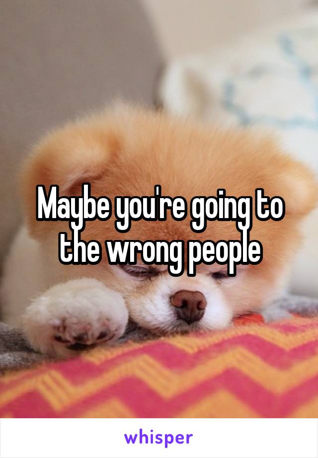 Maybe you're going to the wrong people