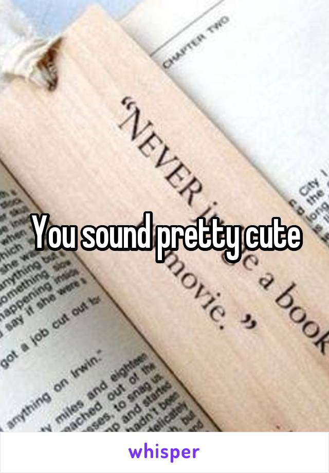 You sound pretty cute