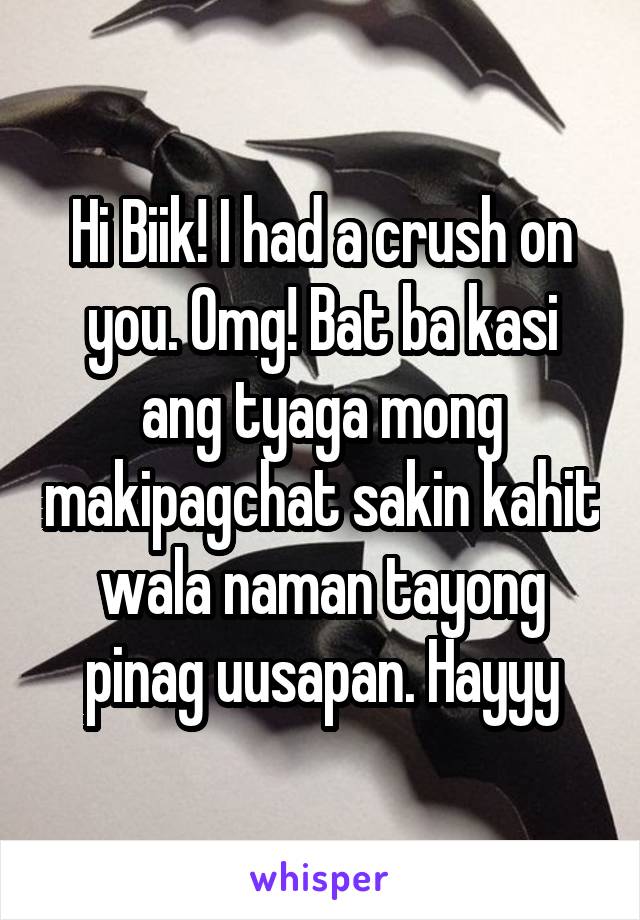 Hi Biik! I had a crush on you. Omg! Bat ba kasi ang tyaga mong makipagchat sakin kahit wala naman tayong pinag uusapan. Hayyy