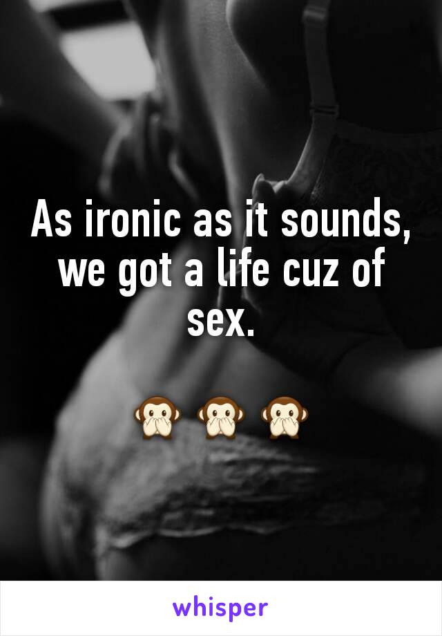 As ironic as it sounds,
we got a life cuz of sex.

🙊🙊🙊