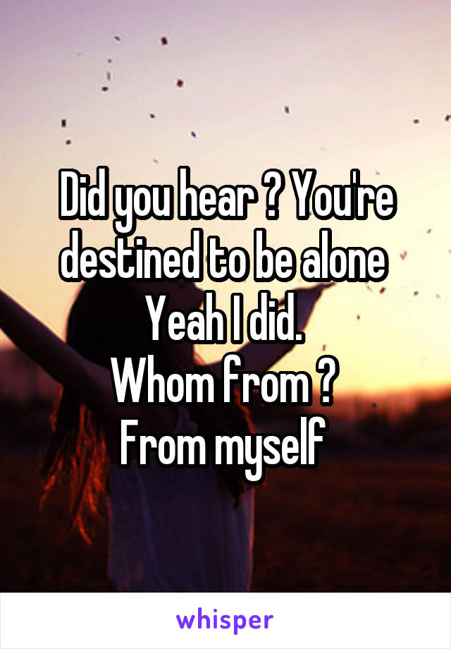 Did you hear ? You're destined to be alone 
Yeah I did. 
Whom from ? 
From myself 