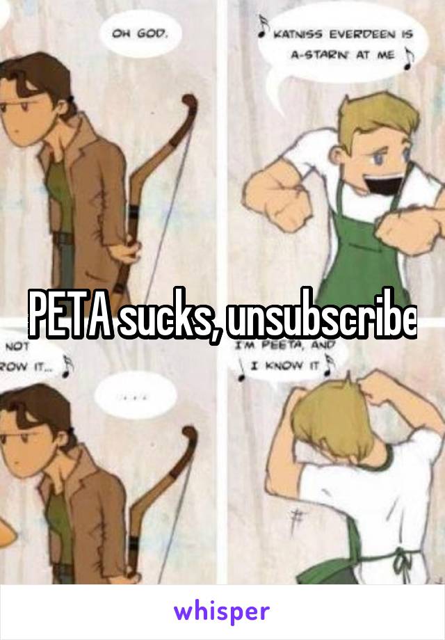 PETA sucks, unsubscribe