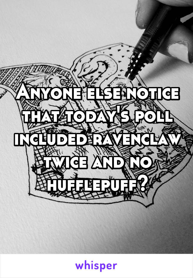 Anyone else notice that today's poll included ravenclaw twice and no hufflepuff?