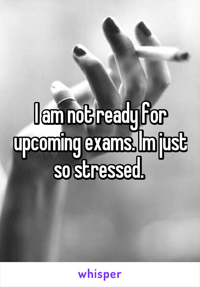 I am not ready for upcoming exams. Im just so stressed. 