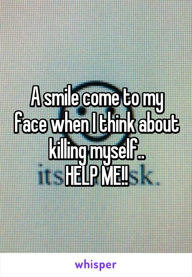 A smile come to my face when I think about killing myself..
HELP ME!!