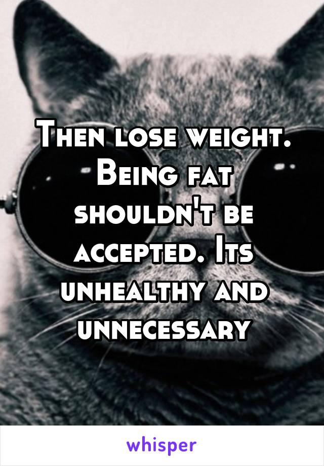 Then lose weight. Being fat shouldn't be accepted. Its unhealthy and unnecessary