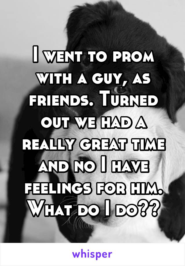 I went to prom with a guy, as friends. Turned out we had a really great time and no I have feelings for him. What do I do??