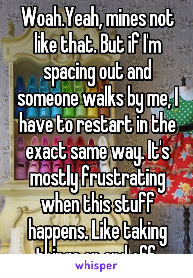 Woah.Yeah, mines not like that. But if I'm spacing out and someone walks by me, I have to restart in the exact same way. It's mostly frustrating when this stuff happens. Like taking things on and off.