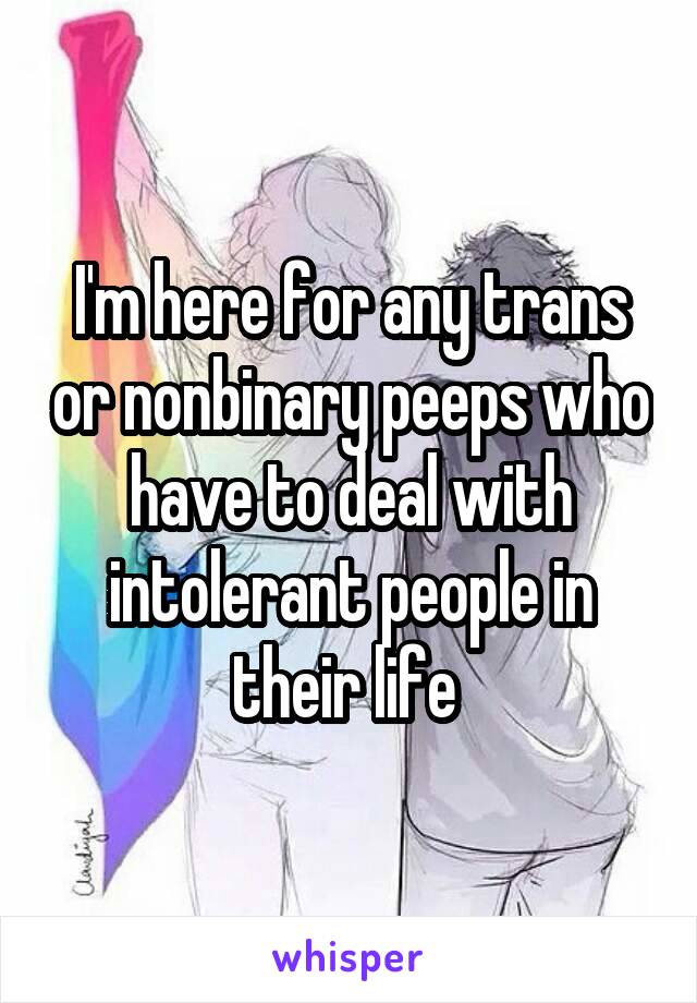 I'm here for any trans or nonbinary peeps who have to deal with intolerant people in their life 