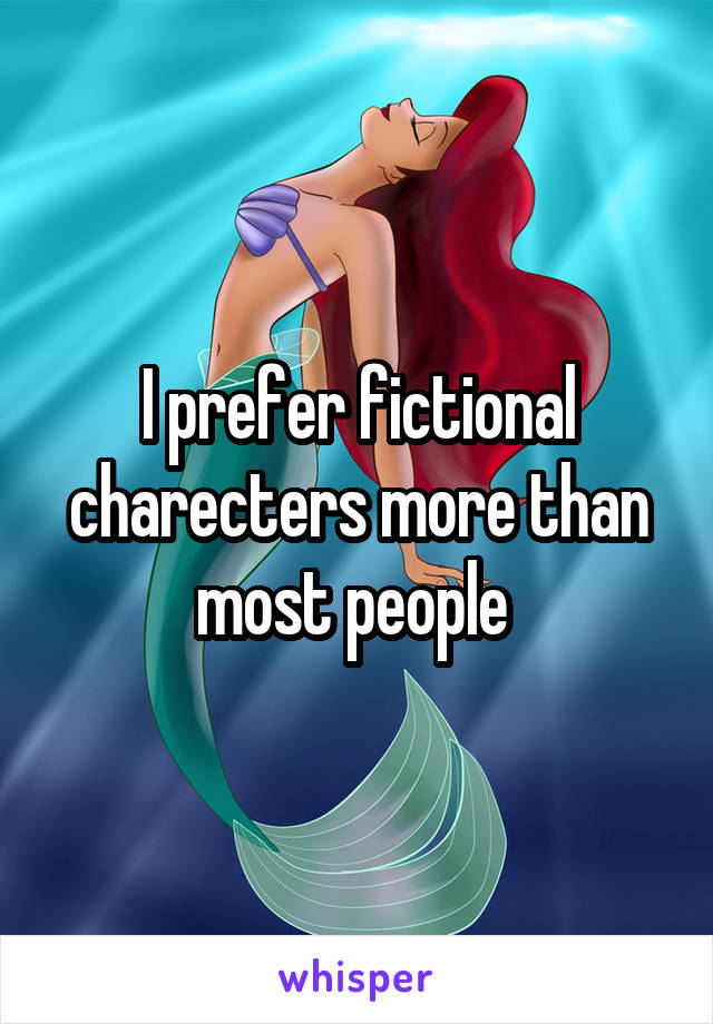 I prefer fictional charecters more than most people 