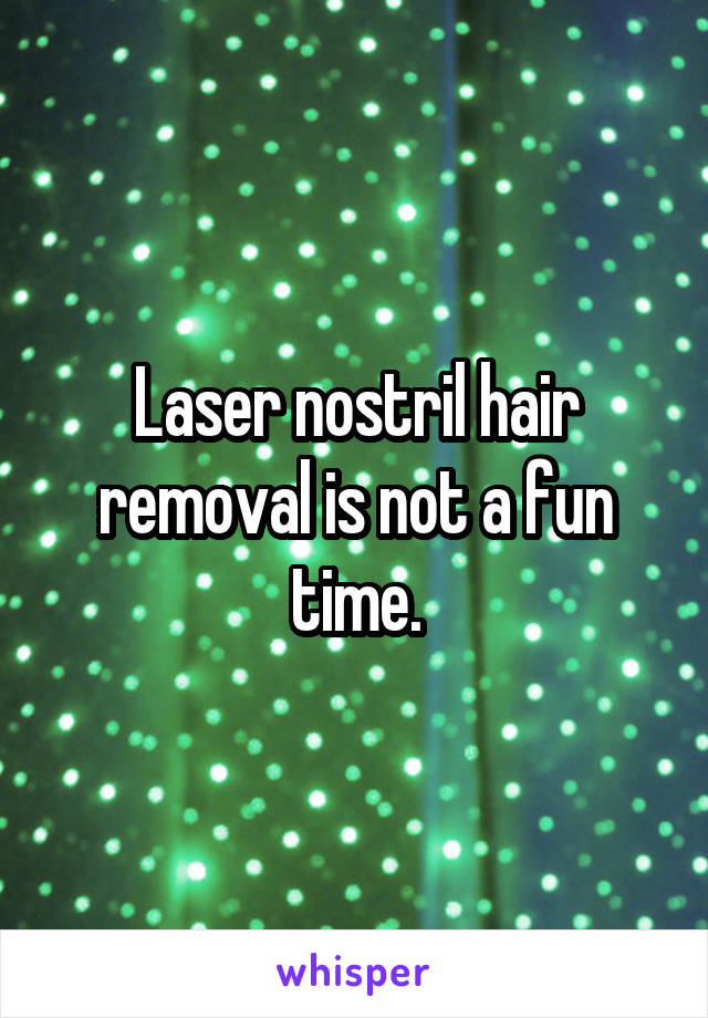 Laser nostril hair removal is not a fun time.