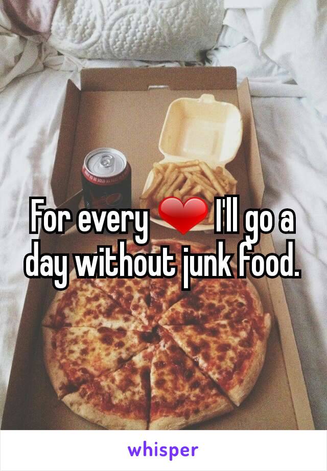 For every ❤ I'll go a day without junk food.