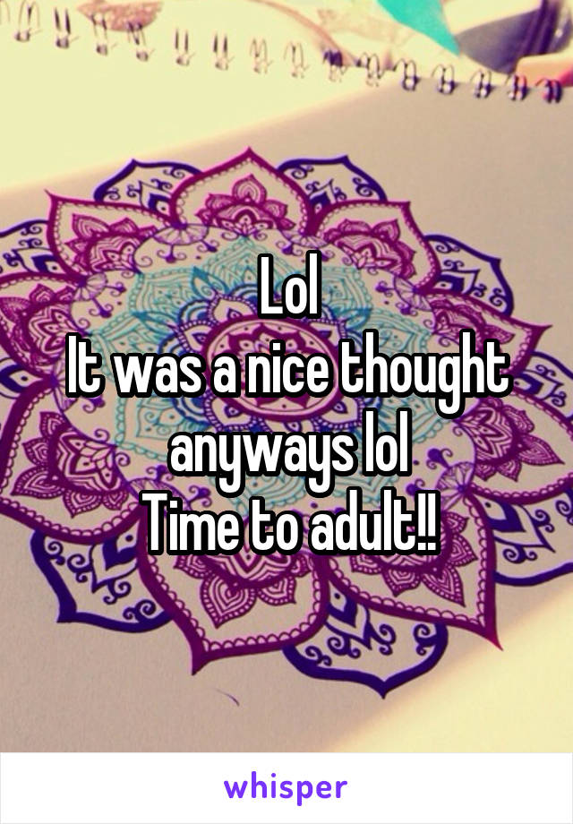 Lol
It was a nice thought anyways lol
Time to adult!!