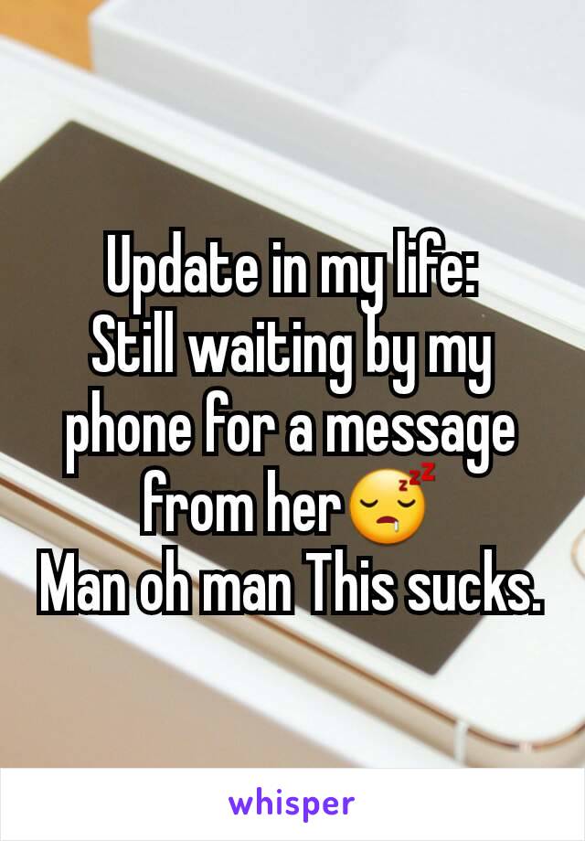 Update in my life:
Still waiting by my phone for a message from her😴
Man oh man This sucks.