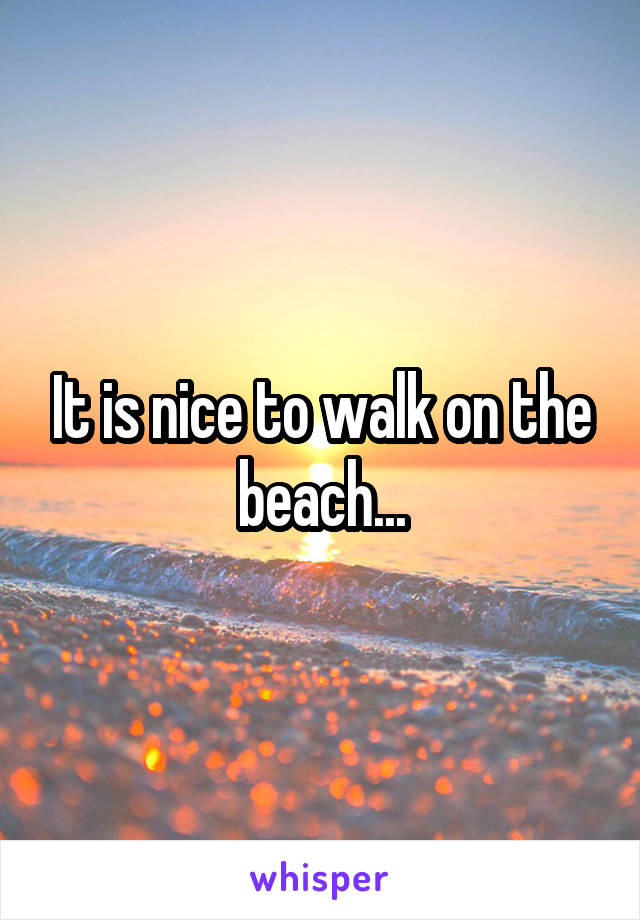 It is nice to walk on the beach...