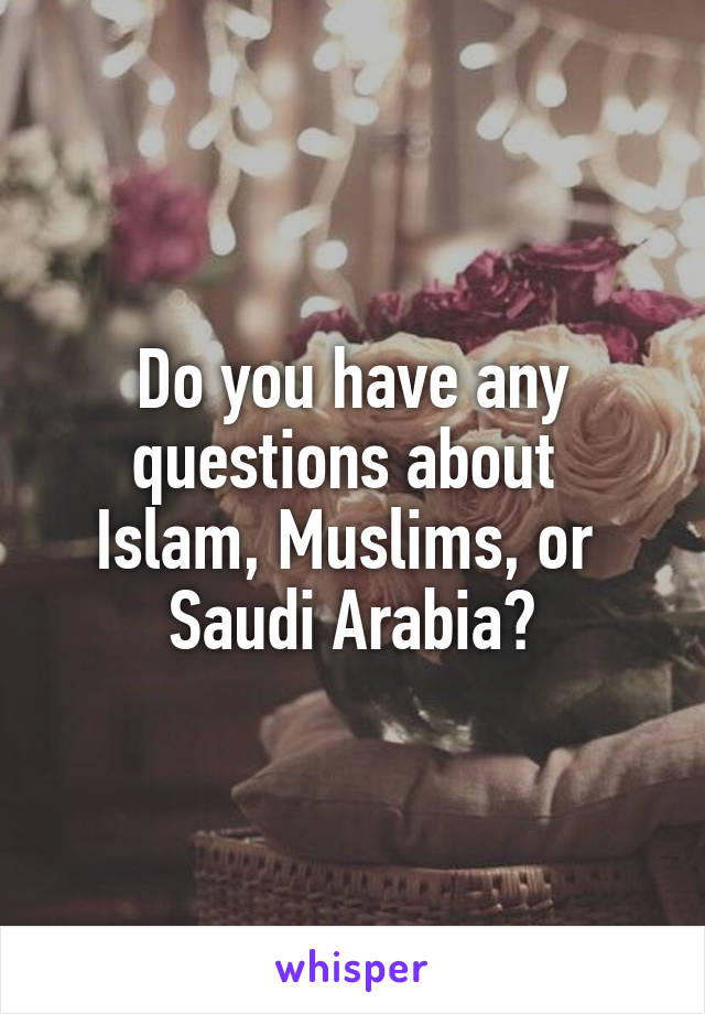 Do you have any questions about 
Islam, Muslims, or 
Saudi Arabia?