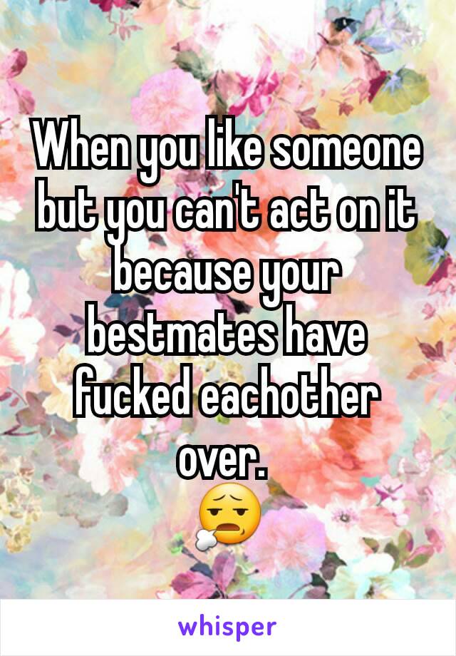 When you like someone but you can't act on it because your bestmates have fucked eachother over. 
😧