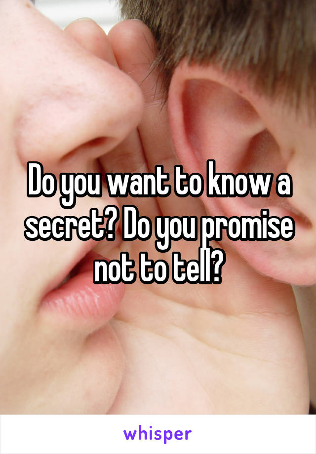 Do you want to know a secret? Do you promise not to tell?