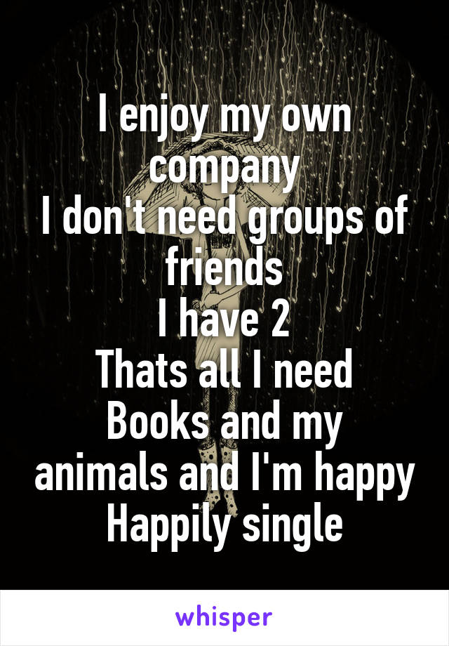 I enjoy my own company
I don't need groups of friends
I have 2
Thats all I need
Books and my animals and I'm happy
Happily single