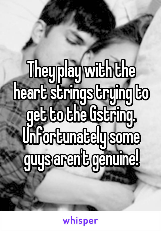 They play with the heart strings trying to get to the Gstring. Unfortunately some guys aren't genuine!