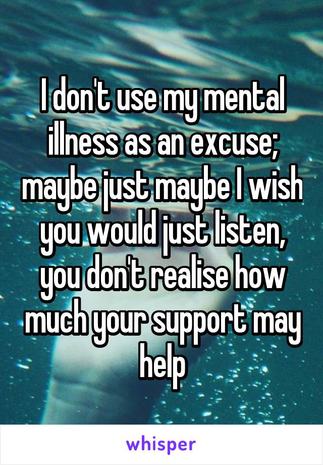 I don't use my mental illness as an excuse; maybe just maybe I wish you would just listen, you don't realise how much your support may help