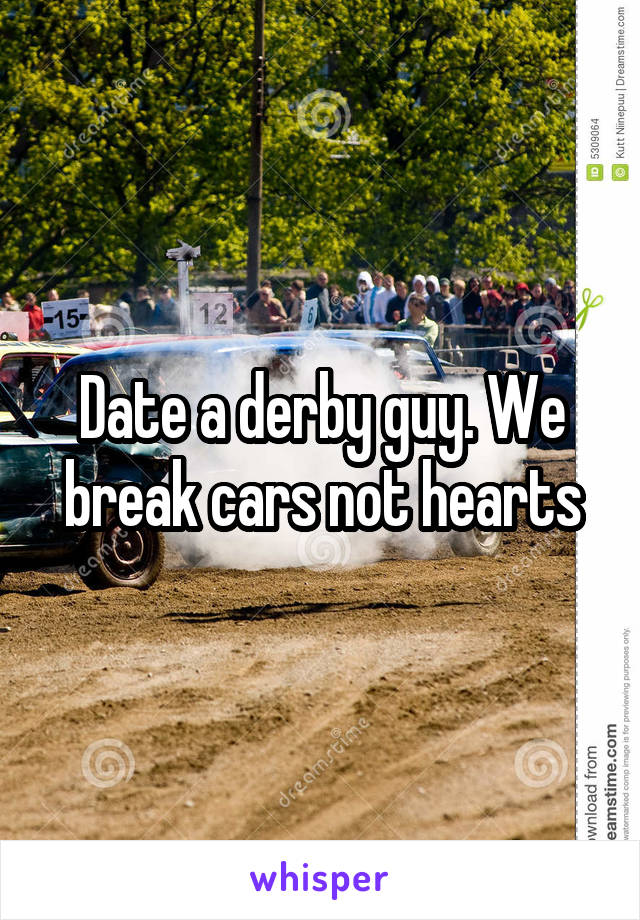 Date a derby guy. We break cars not hearts