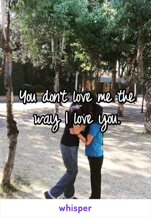 You don't love me the way I love you.