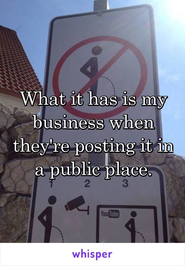 What it has is my business when they're posting it in a public place.