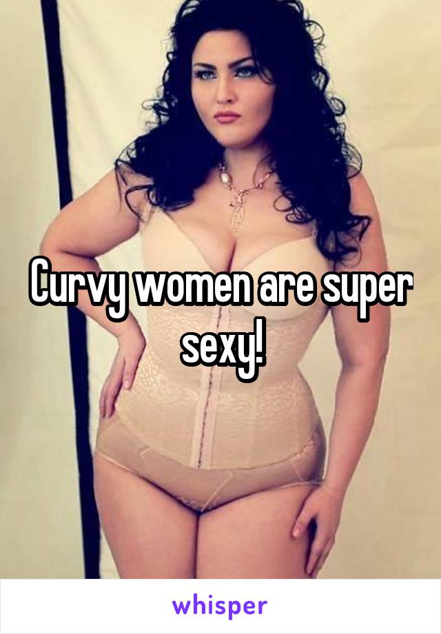 Curvy women are super sexy!