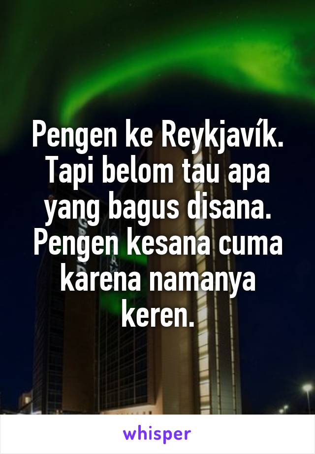 Pengen ke Reykjavík. Tapi belom tau apa yang bagus disana. Pengen kesana cuma karena namanya keren.