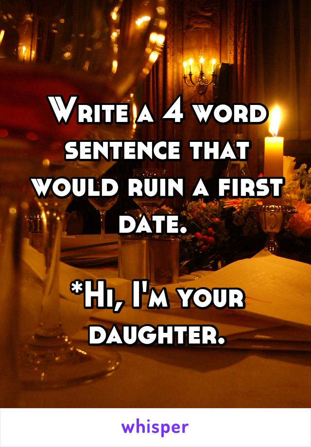 Write a 4 word sentence that would ruin a first date. 

*Hi, I'm your daughter.