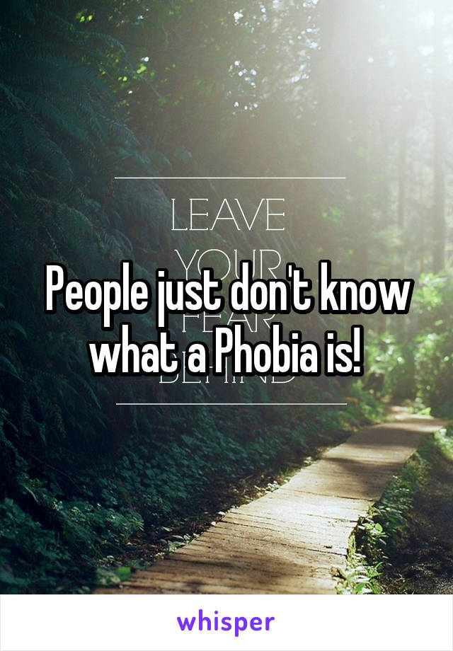 People just don't know what a Phobia is! 