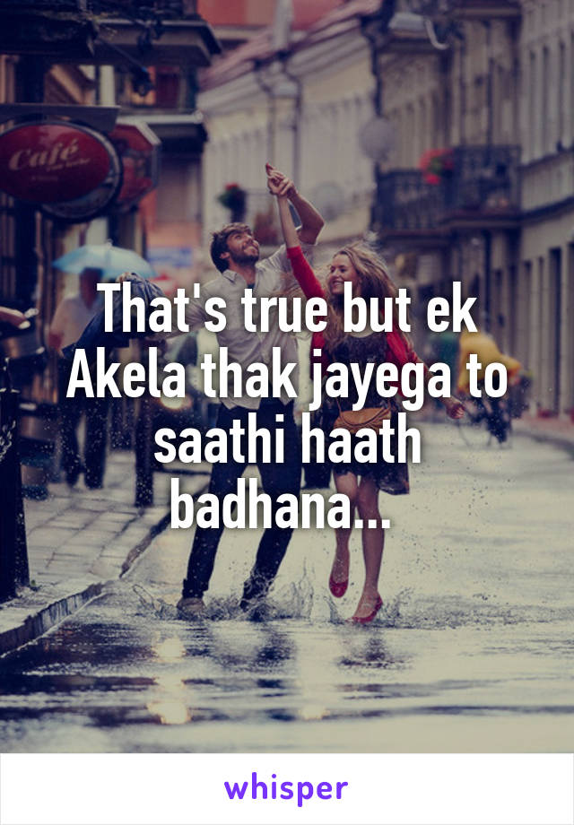 That's true but ek Akela thak jayega to saathi haath badhana... 