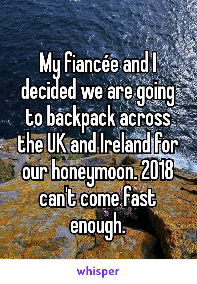 My fiancée and I decided we are going to backpack across the UK and Ireland for our honeymoon. 2018 can't come fast enough.