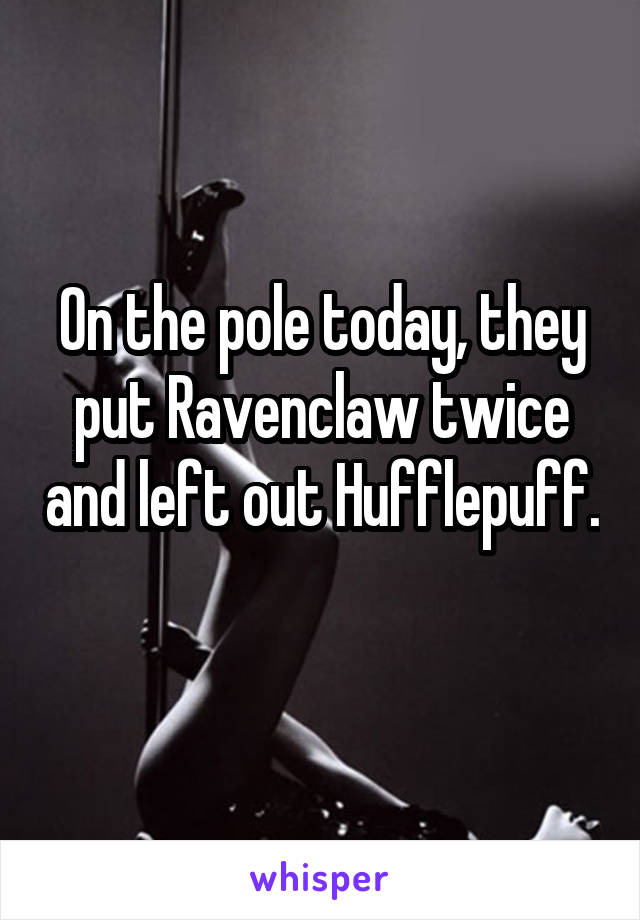 On the pole today, they put Ravenclaw twice and left out Hufflepuff. 