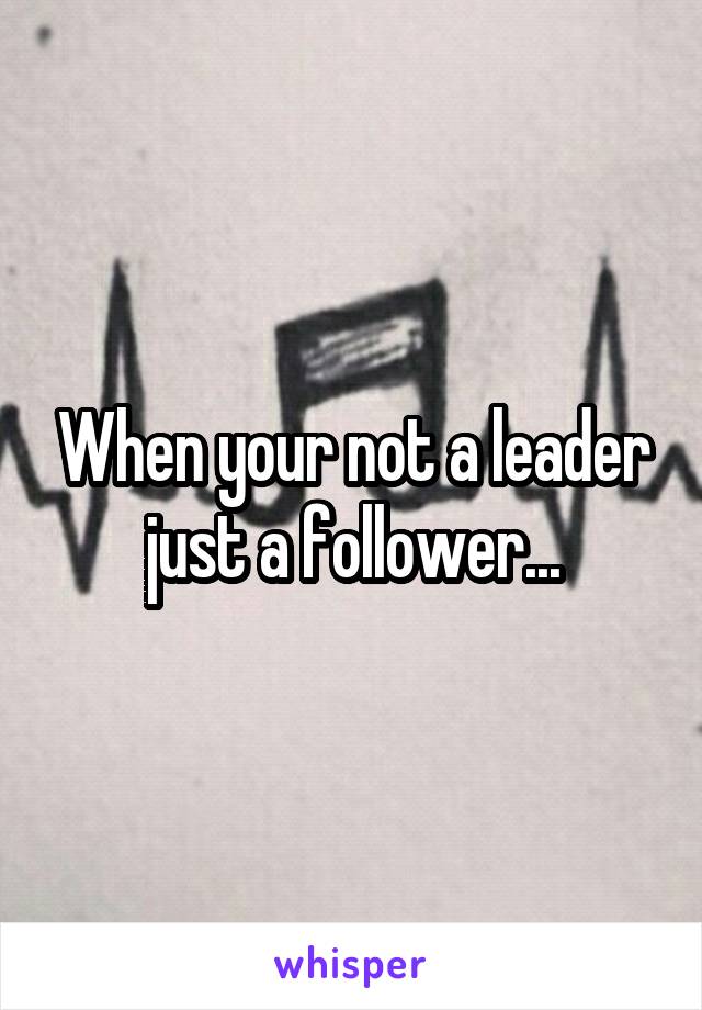 When your not a leader just a follower...